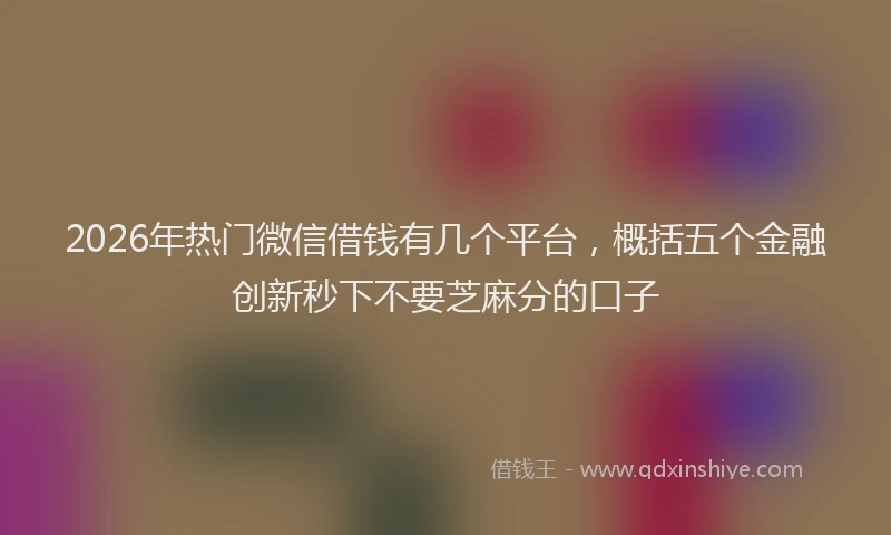 2026年热门微信借钱有几个平台，概括五个金融创新秒下不要芝麻分的口子