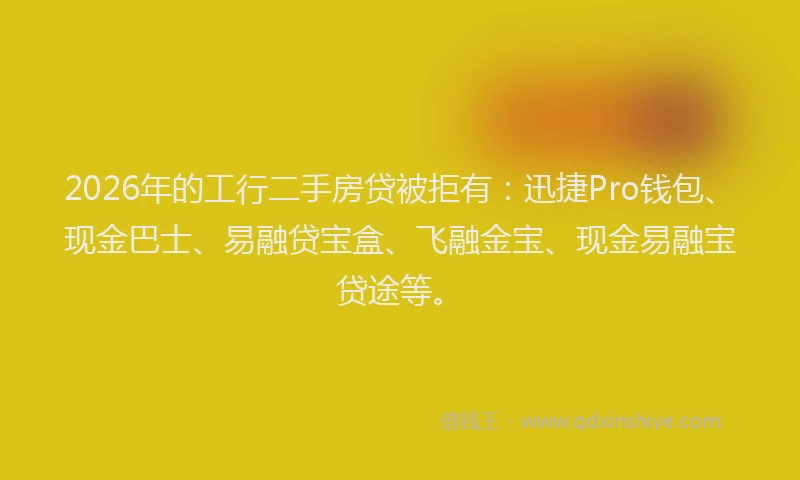 2026年的工行二手房贷被拒有：迅捷Pro钱包、现金巴士、易融贷宝盒、飞融金宝、现金易融宝贷途等。