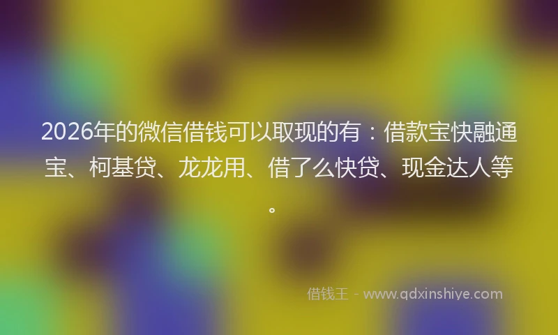 2026年的微信借钱可以取现的有:借款宝快融通宝、柯基贷、龙龙用、借了么快贷、现金达人等。