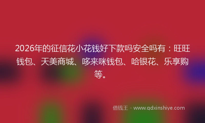 2026年的征信花小花钱好下款吗安全吗有：旺旺钱包、天美商城、哆来咪钱包、哈银花、乐享购等。