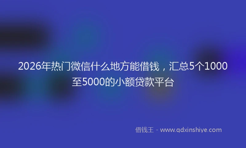2026年热门微信什么地方能借钱，汇总5个1000至5000的小额贷款平台