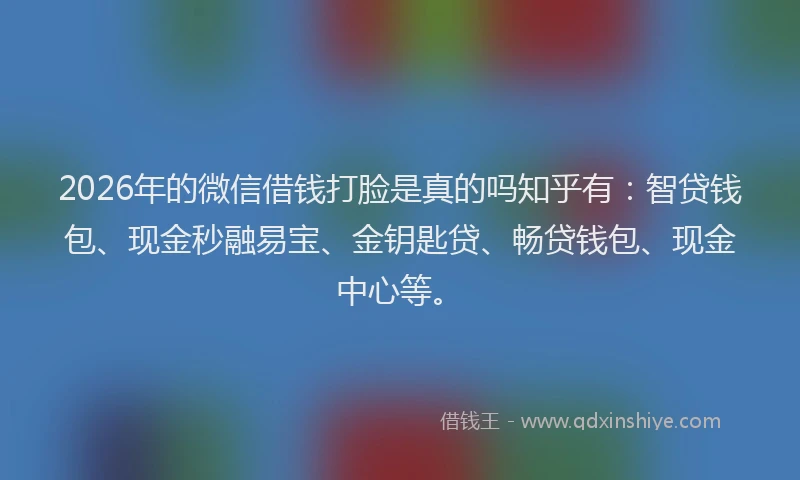 2026年的微信借钱打脸是真的吗知乎有：智贷钱包、现金秒融易宝、金钥匙贷、畅贷钱包、现金中心等。