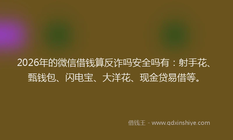2026年的微信借钱算反诈吗安全吗有：射手花、甄钱包、闪电宝、大洋花、现金贷易借等。