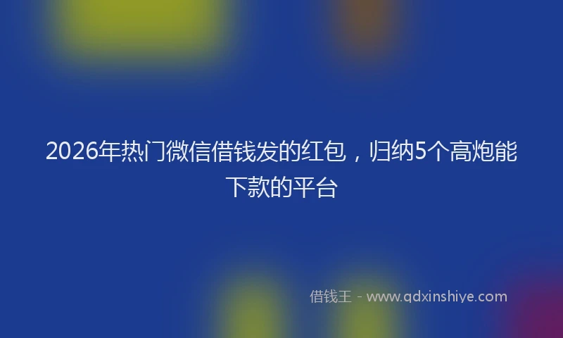 2026年热门微信借钱发的红包，归纳5个高炮能下款的平台