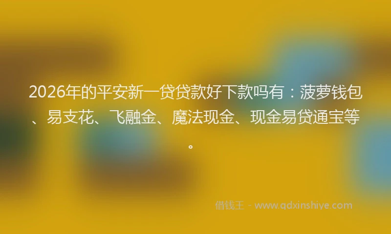 2026年的平安新一贷贷款好下款吗有:菠萝钱包、易支花、飞融金、魔法现金、现金易贷通宝等。