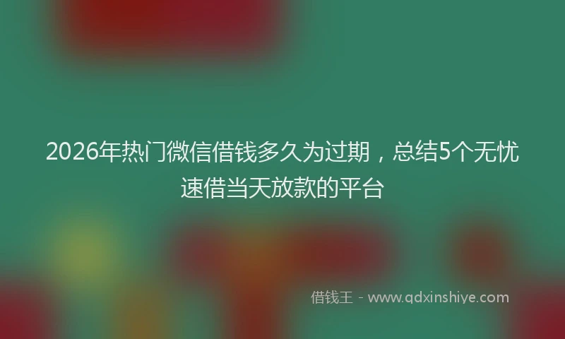 2026年热门微信借钱多久为过期，总结5个无忧速借当天放款的平台
