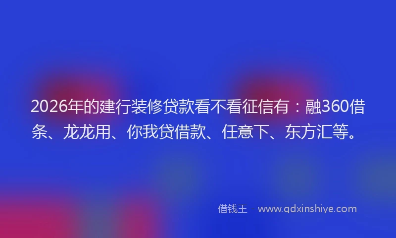 2026年的建行装修贷款看不看征信有：融360借条、龙龙用、你我贷借款、任意下、东方汇等。