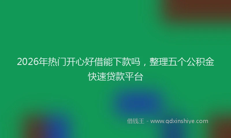 2026年热门开心好借能下款吗，整理五个公积金快速贷款平台