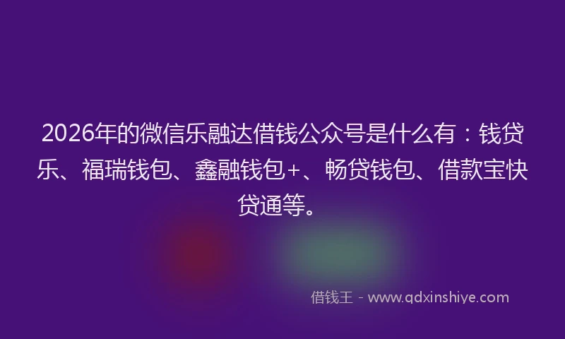 2026年的微信乐融达借钱公众号是什么有：钱贷乐、福瑞钱包、鑫融钱包+、畅贷钱包、借款宝快贷通等。