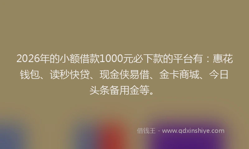 2026年的小额借款1000元必下款的平台有：惠花钱包、读秒快贷、现金侠易借、金卡商城、今日头条备用金等。