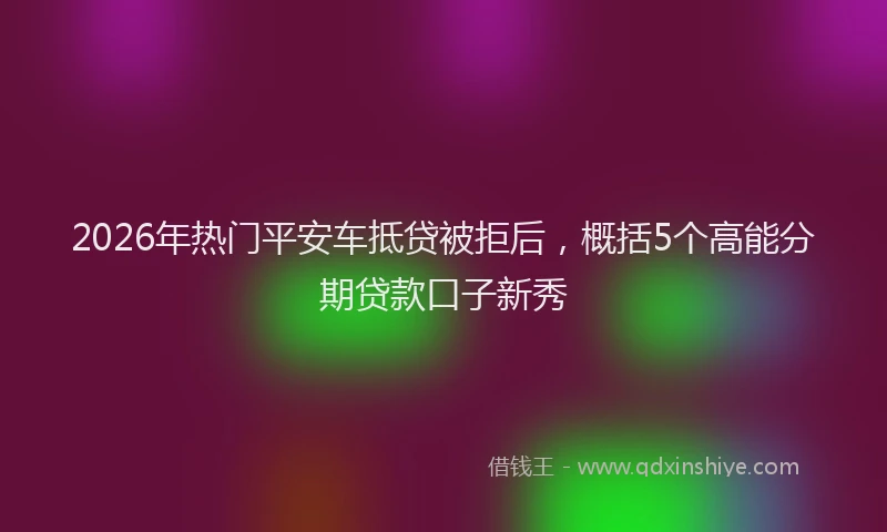 2026年热门平安车抵贷被拒后，概括5个高能分期贷款口子新秀