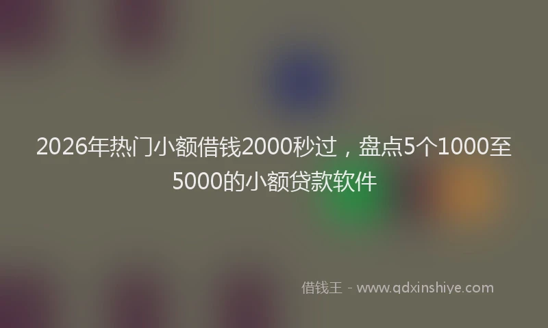 2026年热门小额借钱2000秒过，盘点5个1000至5000的小额贷款软件
