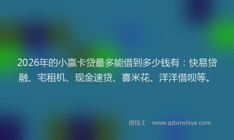 2026年的小赢卡贷最多能借到多少钱有：快易贷融、宅租机、现金速贷、喜米花、洋洋借呗等。