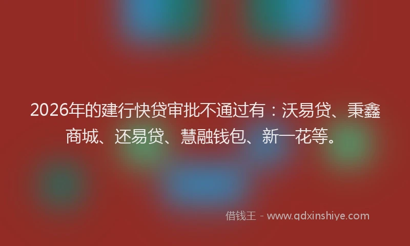 2026年的建行快贷审批不通过有：沃易贷、秉鑫商城、还易贷、慧融钱包、新一花等。