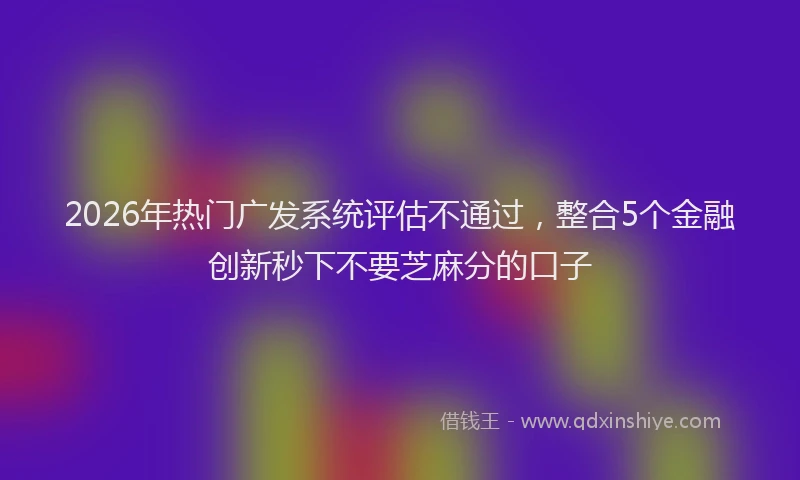 2026年热门广发系统评估不通过，整合5个金融创新秒下不要芝麻分的口子