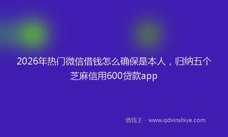 2026年热门微信借钱怎么确保是本人,归纳五个芝麻信用600贷款app