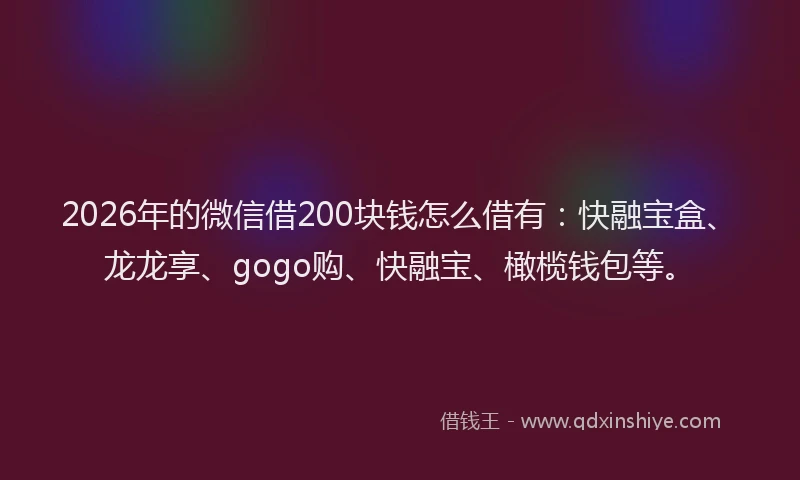 2026年的微信借200块钱怎么借有：快融宝盒、龙龙享、gogo购、快融宝、橄榄钱包等。