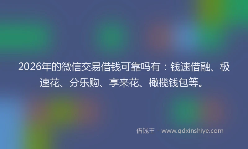 2026年的微信交易借钱可靠吗有：钱速借融、极速花、分乐购、享来花、橄榄钱包等。