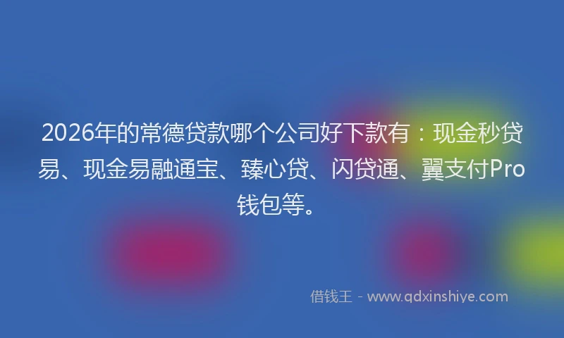 2026年的常德贷款哪个公司好下款有：现金秒贷易、现金易融通宝、臻心贷、闪贷通、翼支付Pro钱包等。