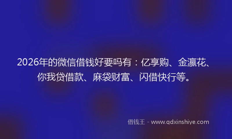 2026年的微信借钱好要吗有：亿享购、金瀛花、你我贷借款、麻袋财富、闪借快行等。