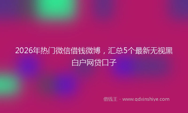 2026年热门微信借钱微博，汇总5个最新无视黑白户网贷口子
