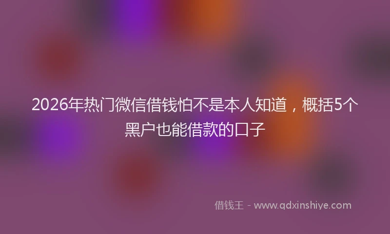 2026年热门微信借钱怕不是本人知道，概括5个黑户也能借款的口子