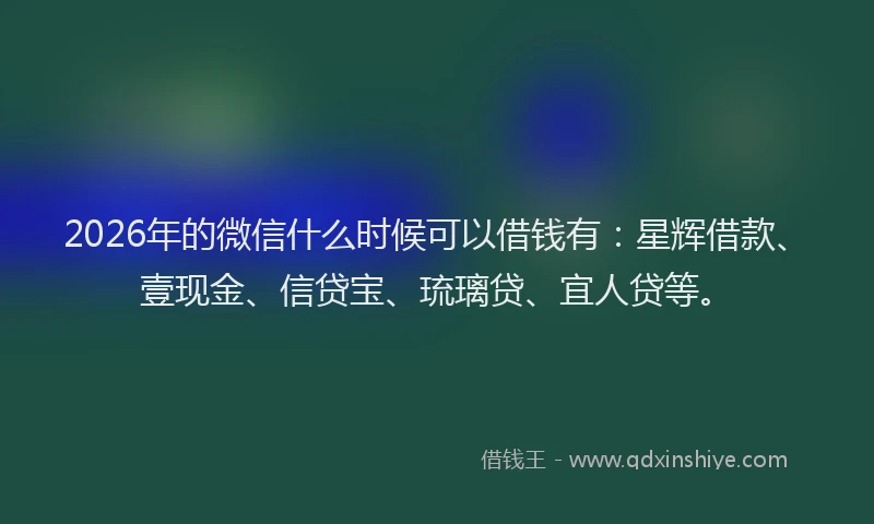 2026年的微信什么时候可以借钱有:星辉借款、壹现金、信贷宝、琉璃贷、宜人贷等。
