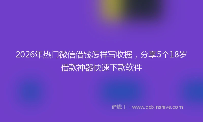 2026年热门微信借钱怎样写收据，分享5个18岁借款神器快速下款软件