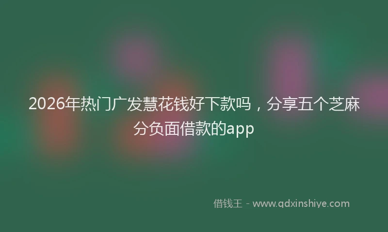 2026年热门广发慧花钱好下款吗，分享五个芝麻分负面借款的app