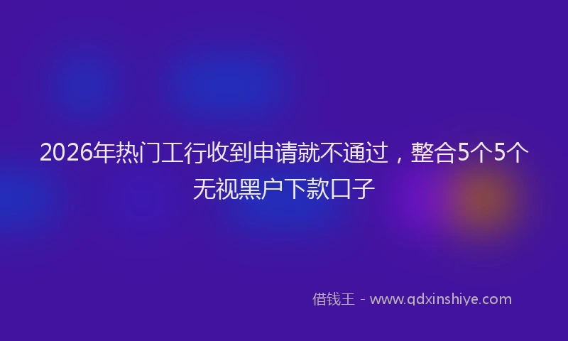 2026年热门工行收到申请就不通过，整合5个5个无视黑户下款口子