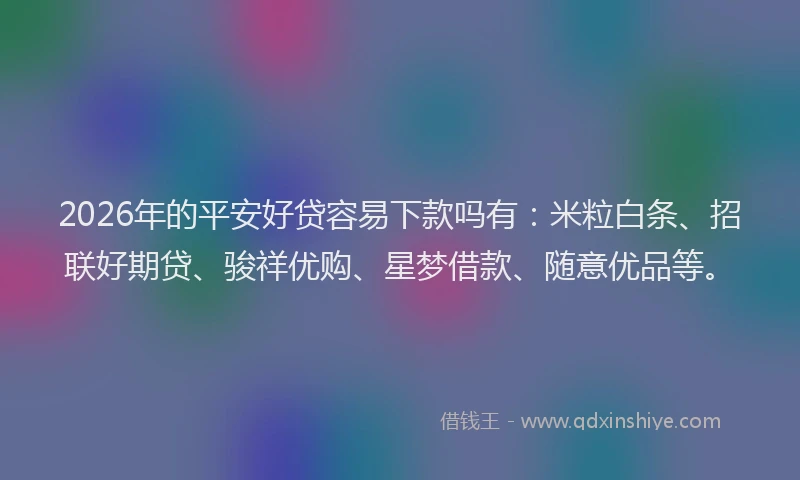 2026年的平安好贷容易下款吗有：米粒白条、招联好期贷、骏祥优购、星梦借款、随意优品等。