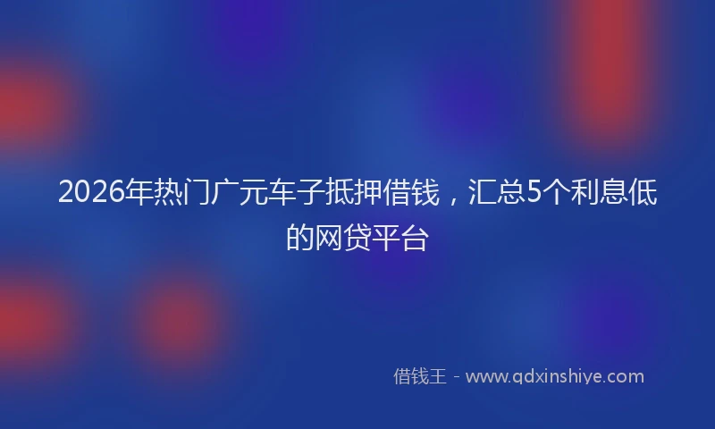 2026年热门广元车子抵押借钱,汇总5个利息低的网贷平台