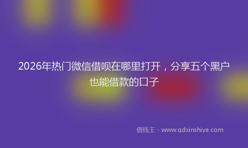 2026年热门微信借呗在哪里打开,分享五个黑户也能借款的口子