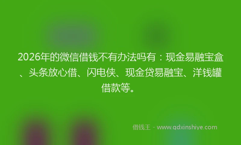 2026年的微信借钱不有办法吗有：现金易融宝盒、头条放心借、闪电侠、现金贷易融宝、洋钱罐借款等。