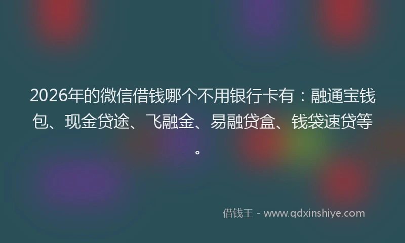 2026年的微信借钱哪个不用银行卡有：融通宝钱包、现金贷途、飞融金、易融贷盒、钱袋速贷等。