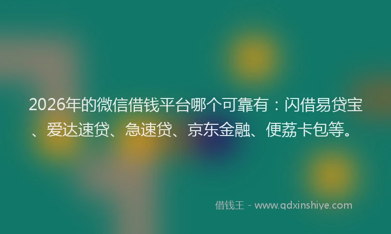 2026年的微信借钱平台哪个可靠有：闪借易贷宝、爱达速贷、急速贷、京东金融、便荔卡包等。