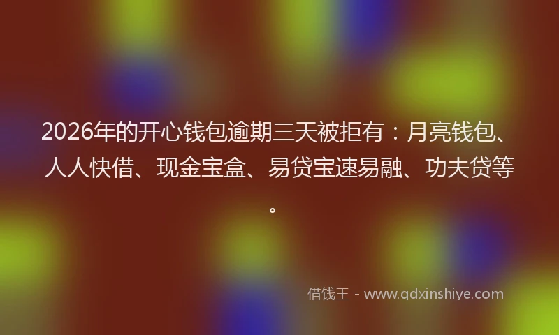 2026年的开心钱包逾期三天被拒有：月亮钱包、人人快借、现金宝盒、易贷宝速易融、功夫贷等。