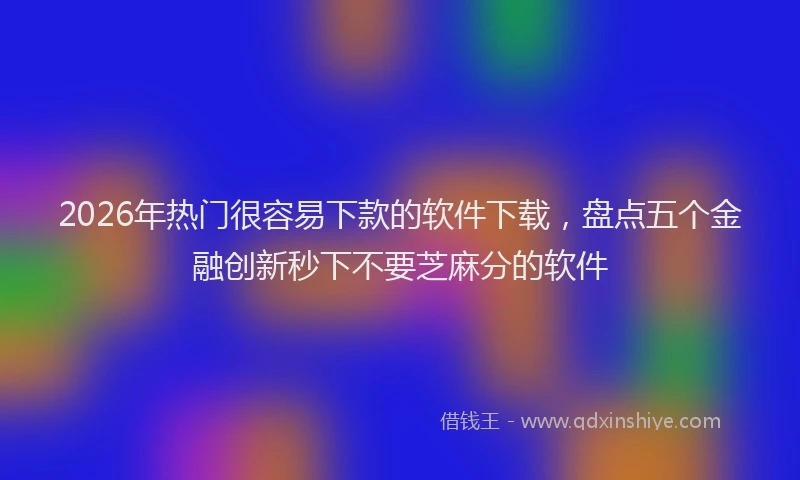 2026年热门很容易下款的软件下载，盘点五个金融创新秒下不要芝麻分的软件