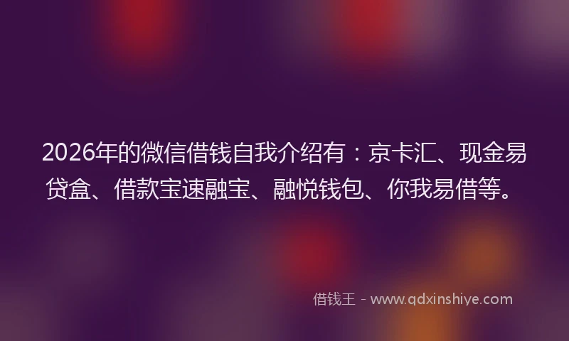 2026年的微信借钱自我介绍有：京卡汇、现金易贷盒、借款宝速融宝、融悦钱包、你我易借等。