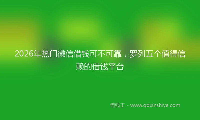 2026年热门微信借钱可不可靠，罗列五个值得信赖的借钱平台