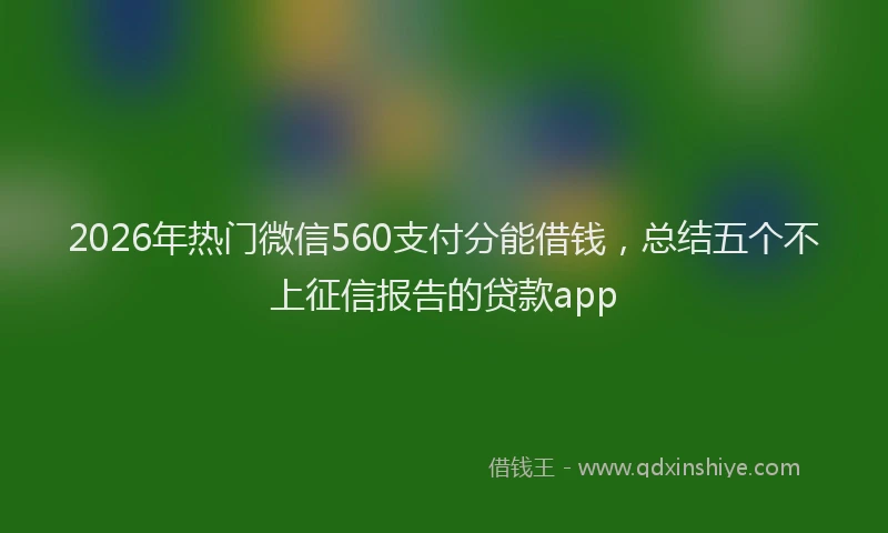 2026年热门微信560支付分能借钱，总结五个不上征信报告的贷款app