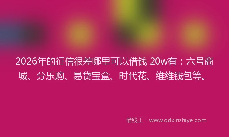 2026年的征信很差哪里可以借钱 20w有：六号商城、分乐购、易贷宝盒、时代花、维维钱包等。