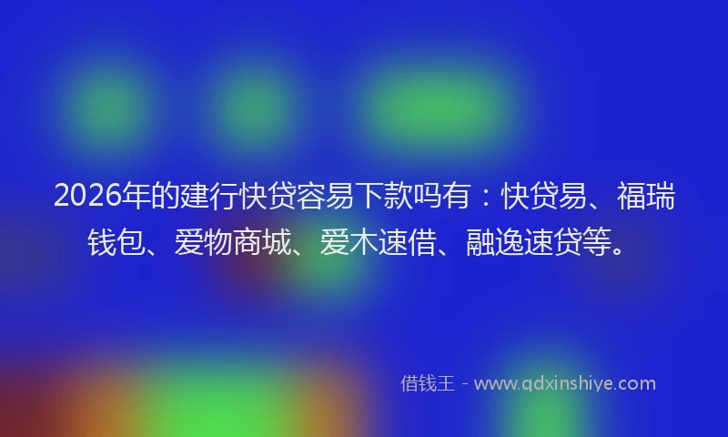 2026年的建行快贷容易下款吗有：快贷易、福瑞钱包、爱物商城、爱木速借、融逸速贷等。