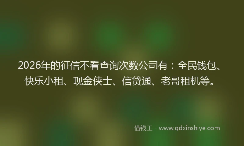 2026年的征信不看查询次数公司有：全民钱包、快乐小租、现金侠士、信贷通、老哥租机等。