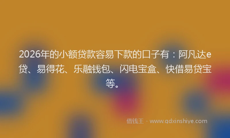 2026年的小额贷款容易下款的口子有：阿凡达e贷、易得花、乐融钱包、闪电宝盒、快借易贷宝等。