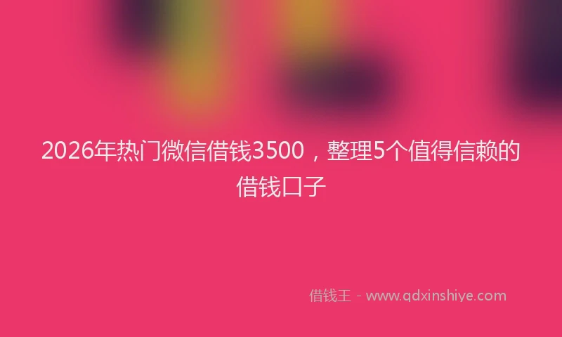 2026年热门微信借钱3500，整理5个值得信赖的借钱口子