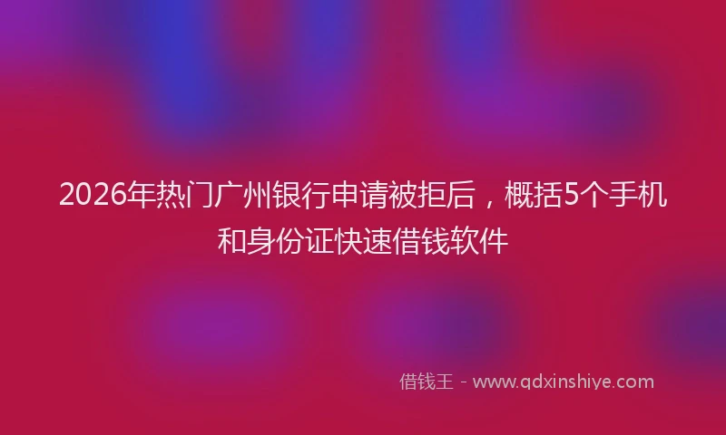 2026年热门广州银行申请被拒后，概括5个手机和身份证快速借钱软件