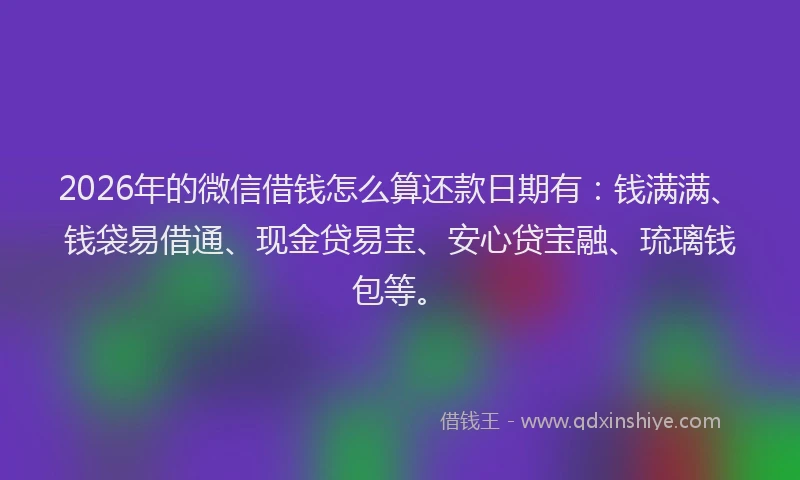 2026年的微信借钱怎么算还款日期有：钱满满、钱袋易借通、现金贷易宝、安心贷宝融、琉璃钱包等。