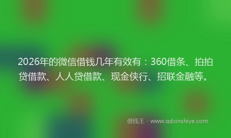 2026年的微信借钱几年有效有：360借条、拍拍贷借款、人人贷借款、现金侠行、招联金融等。