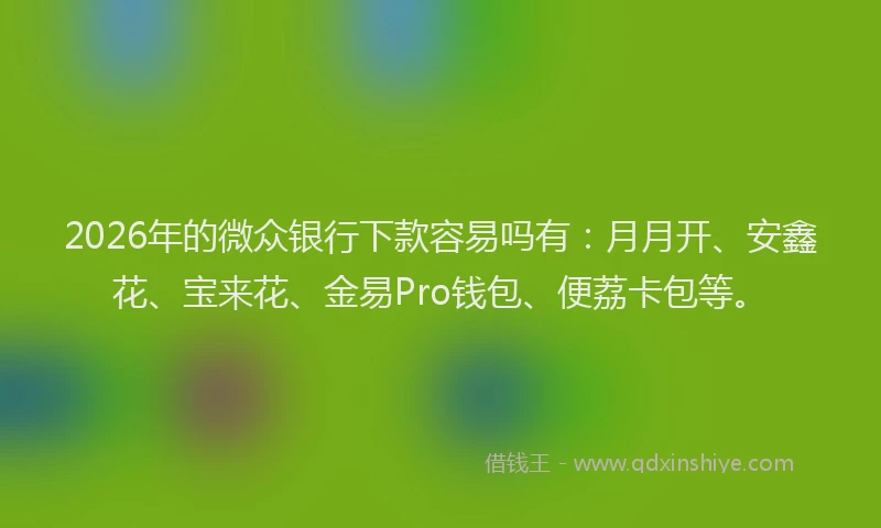 2026年的微众银行下款容易吗有：月月开、安鑫花、宝来花、金易Pro钱包、便荔卡包等。